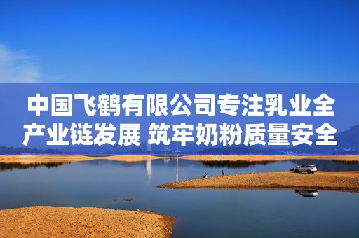 中国飞鹤有限公司专注乳业全产业链发展 筑牢奶粉质量安全屏障中国经济网2023-12-05 06:36中国经济网2023-12-05 06:36