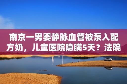 南京一男婴静脉血管被泵入配方奶，儿童医院隐瞒5天？法院判了！人民网江苏频道2023-04-19 10:43江苏人民网江苏频道2023-04-19 10:43江苏
