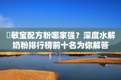 ​敏宝配方粉哪家强？深度水解奶粉排行榜前十名为你解答