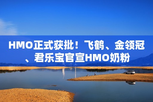 HMO正式获批！飞鹤、金领冠、君乐宝官宣HMO奶粉