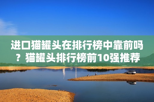 进口猫罐头在排行榜中靠前吗？猫罐头排行榜前10强推荐