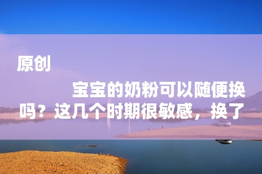 原创
            宝宝的奶粉可以随便换吗？这几个时期很敏感，换了容易拉肚子