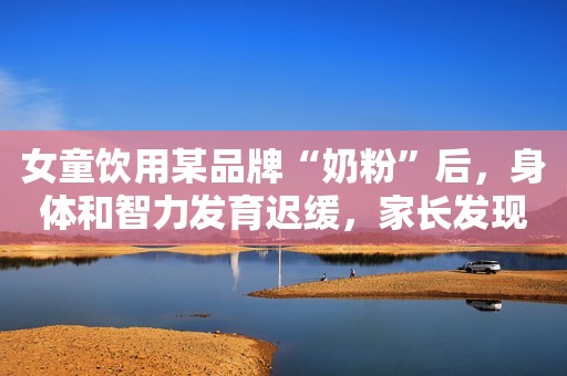 女童饮用某品牌“奶粉”后，身体和智力发育迟缓，家长发现孩子喝的是饮料北晚在线2021-03-29 13:26北晚在线2021-03-29 13:26