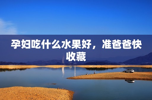 孕妇吃什么水果好，准爸爸快收藏
