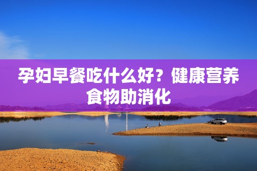 孕妇早餐吃什么好？健康营养食物助消化