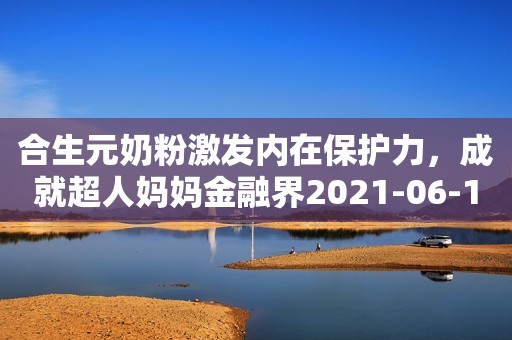 合生元奶粉激发内在保护力，成就超人妈妈金融界2021-06-10 11:09金融界2021-06-10 11:09