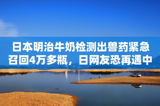 日本明治牛奶检测出兽药紧急召回4万多瓶，日网友恐再遇中毒事件