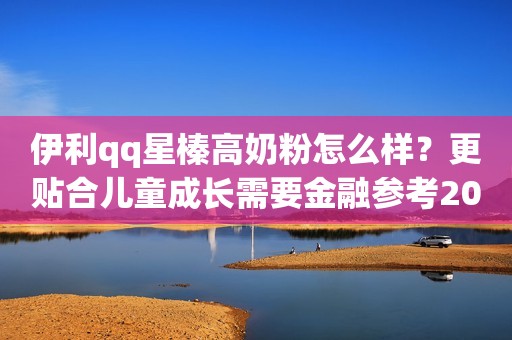 伊利qq星榛高奶粉怎么样？更贴合儿童成长需要金融参考2023-07-18 15:49山东金融参考2023-07-18 15:49山东
