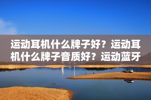 运动耳机什么牌子好？运动耳机什么牌子音质好？运动蓝牙耳机推荐