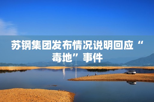 苏钢集团发布情况说明回应“毒地”事件