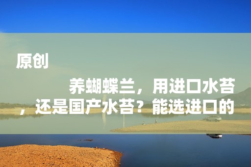 原创
            养蝴蝶兰，用进口水苔，还是国产水苔？能选进口的最好！