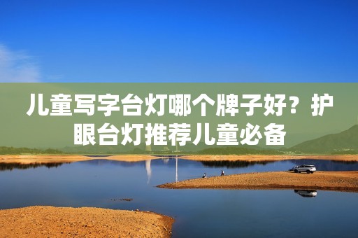 儿童写字台灯哪个牌子好？护眼台灯推荐儿童必备