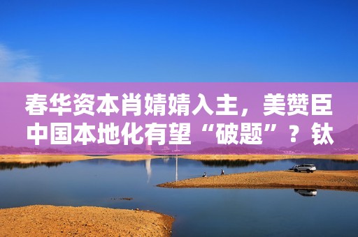 春华资本肖婧婧入主，美赞臣中国本地化有望“破题”？钛媒体APP2023-12-14 18:34钛媒体APP2023-12-14 18:34