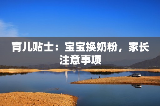 育儿贴士：宝宝换奶粉，家长注意事项