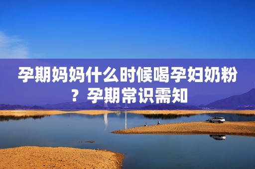孕期妈妈什么时候喝孕妇奶粉？孕期常识需知