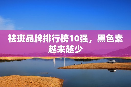 祛斑品牌排行榜10强，黑色素越来越少