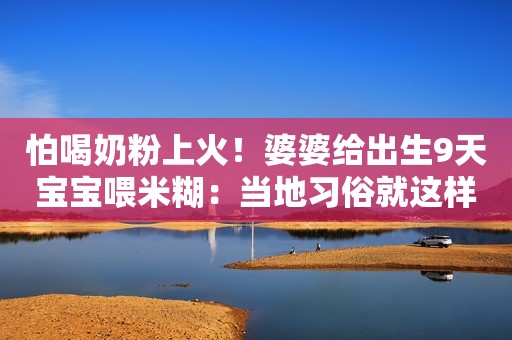 怕喝奶粉上火！婆婆给出生9天宝宝喂米糊：当地习俗就这样，家里3个孩子都这么吃大的九派新闻2022-12-12 11:36九派新闻2022-12-12 11:36