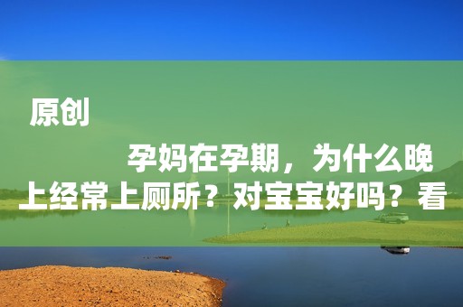 原创
            孕妈在孕期，为什么晚上经常上厕所？对宝宝好吗？看完或许明白了