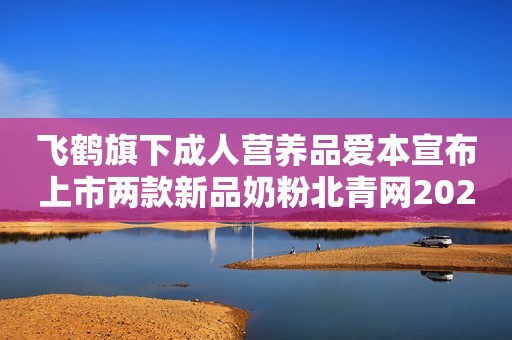 飞鹤旗下成人营养品爱本宣布上市两款新品奶粉北青网2022-12-19 11:52北青网2022-12-19 11:52