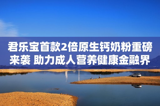 君乐宝首款2倍原生钙奶粉重磅来袭 助力成人营养健康金融界2022-10-26 16:31金融界2022-10-26 16:31