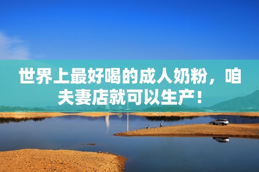 世界上最好喝的成人奶粉，咱夫妻店就可以生产！