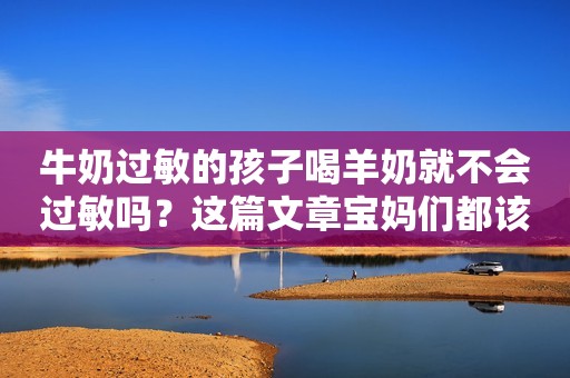 牛奶过敏的孩子喝羊奶就不会过敏吗？这篇文章宝妈们都该看看