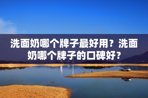 洗面奶哪个牌子最好用？洗面奶哪个牌子的口碑好？