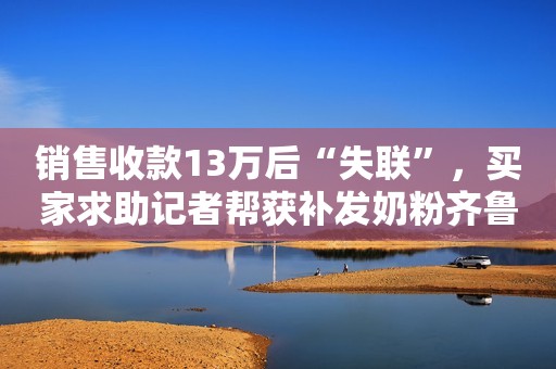 销售收款13万后“失联”，买家求助记者帮获补发奶粉齐鲁壹点2023-12-13 16:47齐鲁壹点2023-12-13 16:47