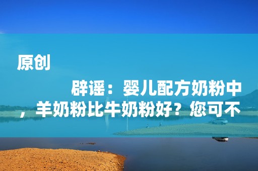 原创
            辟谣：婴儿配方奶粉中，羊奶粉比牛奶粉好？您可不要糊涂