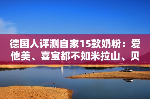 德国人评测自家15款奶粉：爱他美、喜宝都不如米拉山、贝巴