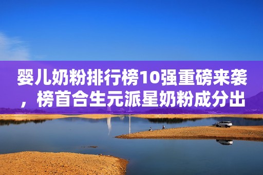 婴儿奶粉排行榜10强重磅来袭，榜首合生元派星奶粉成分出众