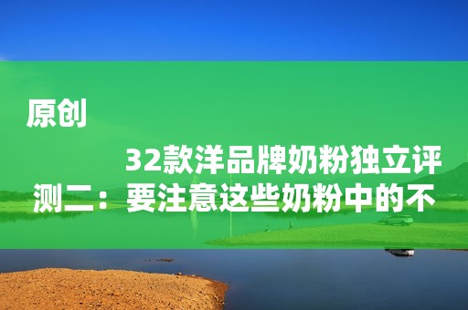 原创
            32款洋品牌奶粉独立评测二：要注意这些奶粉中的不健康物质！