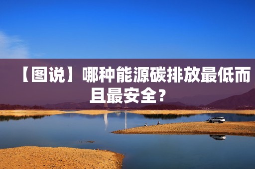 【图说】哪种能源碳排放最低而且最安全？