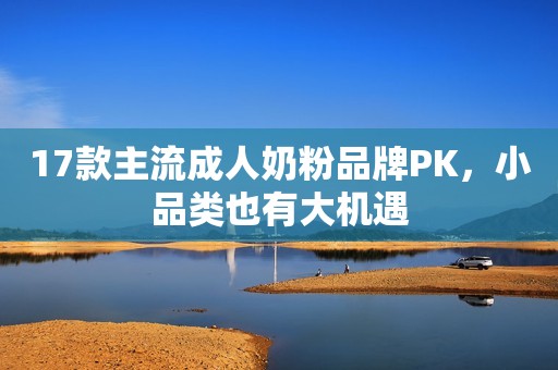 17款主流成人奶粉品牌PK，小品类也有大机遇
