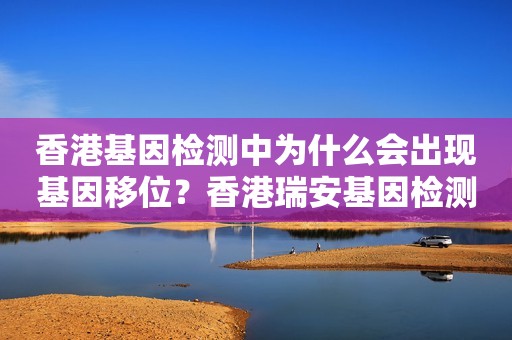 香港基因检测中为什么会出现基因移位？香港瑞安基因检测中心