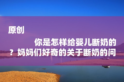 原创
            你是怎样给婴儿断奶的？妈妈们好奇的关于断奶的问题！