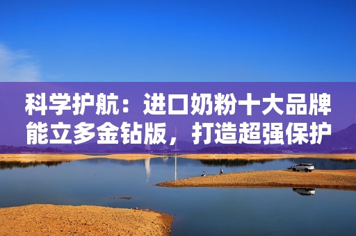 科学护航：进口奶粉十大品牌能立多金钻版，打造超强保护力中国青年网2023-12-19 17:11北京中国青年网2023-12-19 17:11北京