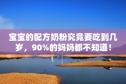宝宝的配方奶粉究竟要吃到几岁，90%的妈妈都不知道！