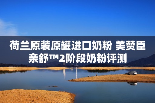 荷兰原装原罐进口奶粉 美赞臣亲舒™2阶段奶粉评测