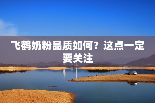 飞鹤奶粉品质如何？这点一定要关注