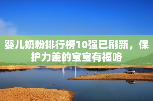 婴儿奶粉排行榜10强已刷新，保护力差的宝宝有福咯