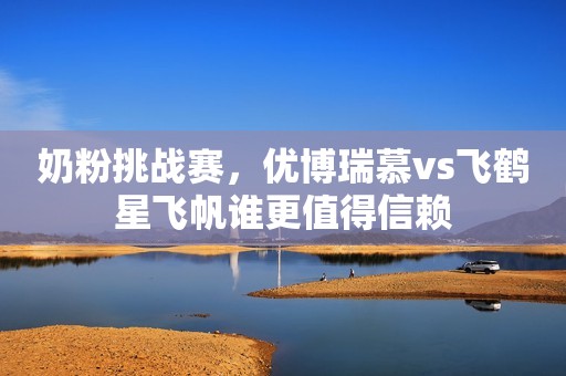 奶粉挑战赛，优博瑞慕vs飞鹤星飞帆谁更值得信赖