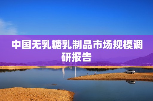 中国无乳糖乳制品市场规模调研报告