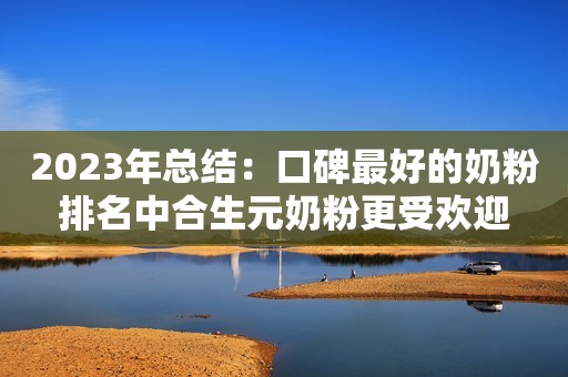 2023年总结：口碑最好的奶粉排名中合生元奶粉更受欢迎
