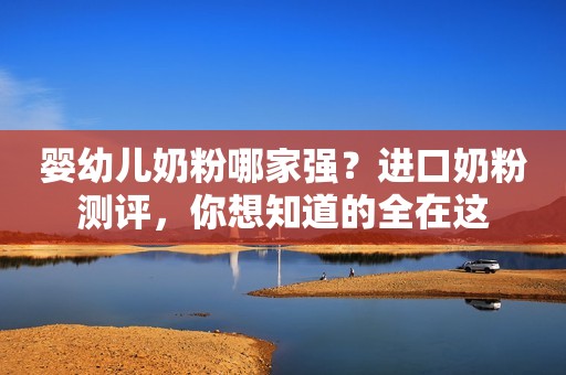 婴幼儿奶粉哪家强？进口奶粉测评，你想知道的全在这