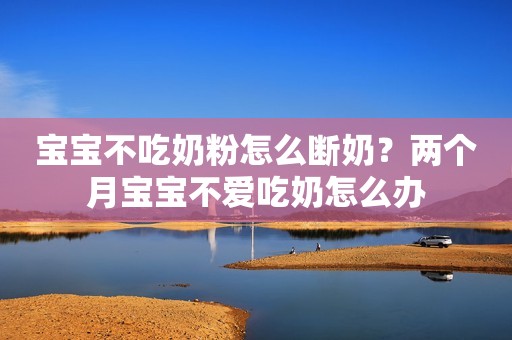 宝宝不吃奶粉怎么断奶？两个月宝宝不爱吃奶怎么办