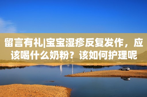 留言有礼|宝宝湿疹反复发作，应该喝什么奶粉？该如何护理呢？
