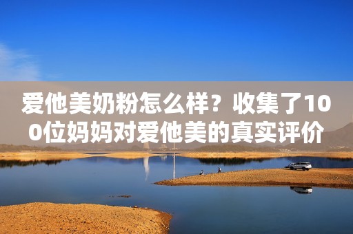 爱他美奶粉怎么样？收集了100位妈妈对爱他美的真实评价
