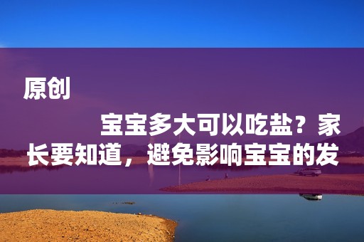 原创
            宝宝多大可以吃盐？家长要知道，避免影响宝宝的发育