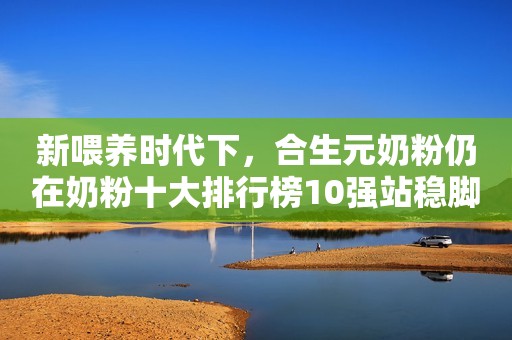 新喂养时代下，合生元奶粉仍在奶粉十大排行榜10强站稳脚跟！
